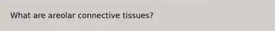 What are areolar connective tissues?