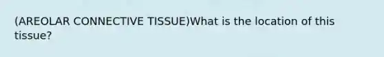 (AREOLAR CONNECTIVE TISSUE)What is the location of this tissue?