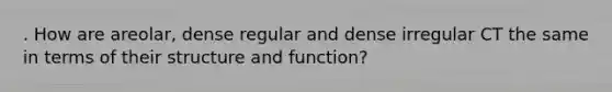 . How are areolar, dense regular and dense irregular CT the same in terms of their structure and function?