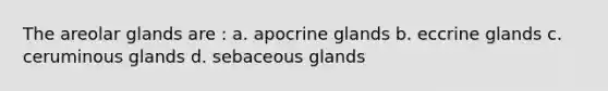 The areolar glands are : a. apocrine glands b. eccrine glands c. ceruminous glands d. sebaceous glands