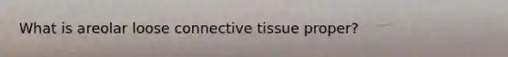 What is areolar loose connective tissue proper?