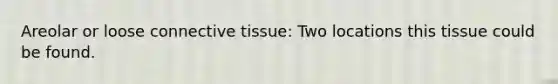 Areolar or loose connective tissue: Two locations this tissue could be found.