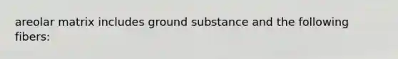 areolar matrix includes ground substance and the following fibers: