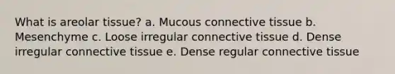 What is areolar tissue? a. Mucous connective tissue b. Mesenchyme c. Loose irregular connective tissue d. Dense irregular connective tissue e. Dense regular connective tissue