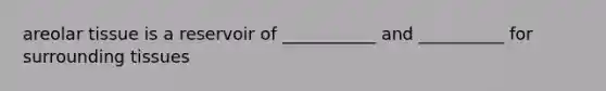 areolar tissue is a reservoir of ___________ and __________ for surrounding tissues