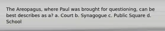 The Areopagus, where Paul was brought for questioning, can be best describes as a? a. Court b. Synagogue c. Public Square d. School