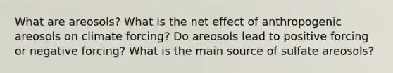 What are areosols? What is the net effect of anthropogenic areosols on climate forcing? Do areosols lead to positive forcing or negative forcing? What is the main source of sulfate areosols?