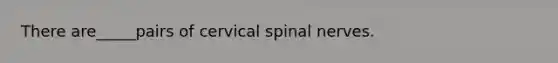 There are_____pairs of cervical spinal nerves.