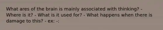 What ares of the brain is mainly associated with thinking? - Where is it? - What is it used for? - What happens when there is damage to this? - ex: -: