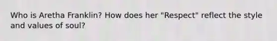 Who is Aretha Franklin? How does her "Respect" reflect the style and values of soul?
