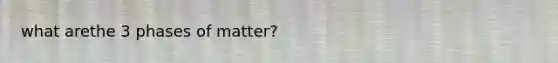 what arethe 3 phases of matter?