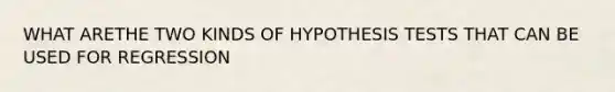 WHAT ARETHE TWO KINDS OF HYPOTHESIS TESTS THAT CAN BE USED FOR REGRESSION