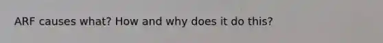 ARF causes what? How and why does it do this?