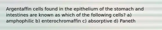 Argentaffin cells found in the epithelium of <a href='https://www.questionai.com/knowledge/kLccSGjkt8-the-stomach' class='anchor-knowledge'>the stomach</a> and intestines are known as which of the following cells? a) amphophilic b) enterochromaffin c) absorptive d) Paneth