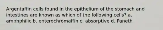 Argentaffin cells found in the epithelium of the stomach and intestines are known as which of the following cells? a. amphphilic b. enterochromaffin c. absorptive d. Paneth