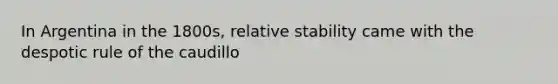 In Argentina in the 1800s, relative stability came with the despotic rule of the caudillo