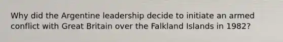 Why did the Argentine leadership decide to initiate an armed conflict with Great Britain over the Falkland Islands in 1982?