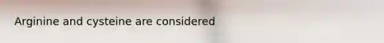 Arginine and cysteine are considered
