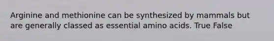 Arginine and methionine can be synthesized by mammals but are generally classed as essential amino acids. True False