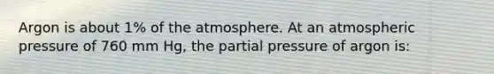 Argon is about 1% of the atmosphere. At an atmospheric pressure of 760 mm Hg, the partial pressure of argon is: