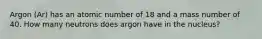 Argon (Ar) has an atomic number of 18 and a mass number of 40. How many neutrons does argon have in the nucleus?