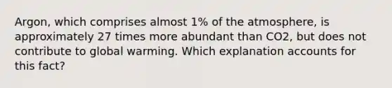 Argon, which comprises almost 1% of the atmosphere, is approximately 27 times more abundant than CO2, but does not contribute to global warming. Which explanation accounts for this fact?