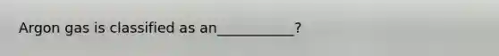 Argon gas is classified as an___________?