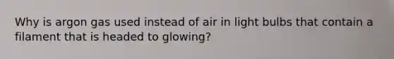 Why is argon gas used instead of air in light bulbs that contain a filament that is headed to glowing?