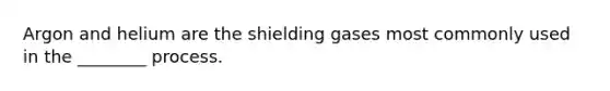 Argon and helium are the shielding gases most commonly used in the ________ process.