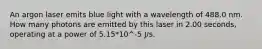 An argon laser emits blue light with a wavelength of 488.0 nm. How many photons are emitted by this laser in 2.00 seconds, operating at a power of 5.15*10^-5 J/s.