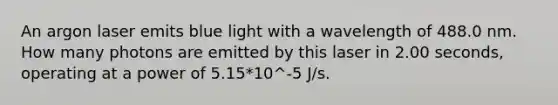 An argon laser emits blue light with a wavelength of 488.0 nm. How many photons are emitted by this laser in 2.00 seconds, operating at a power of 5.15*10^-5 J/s.