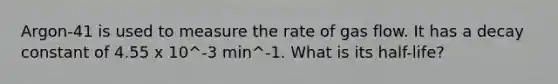 Argon-41 is used to measure the rate of gas flow. It has a decay constant of 4.55 x 10^-3 min^-1. What is its half-life?