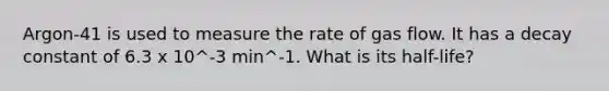 Argon-41 is used to measure the rate of gas flow. It has a decay constant of 6.3 x 10^-3 min^-1. What is its half-life?