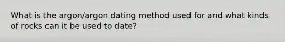 What is the argon/argon dating method used for and what kinds of rocks can it be used to date?