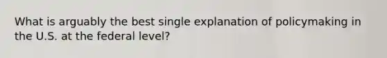 What is arguably the best single explanation of policymaking in the U.S. at the federal level?