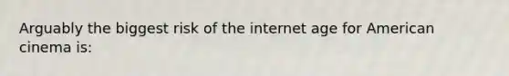 Arguably the biggest risk of the internet age for American cinema is: