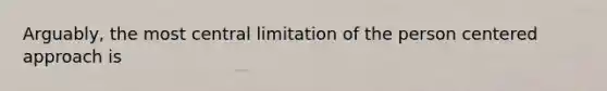 Arguably, the most central limitation of the person centered approach is