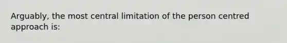 Arguably, the most central limitation of the person centred approach is: