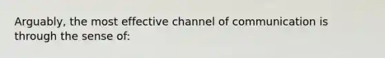 Arguably, the most effective channel of communication is through the sense of: