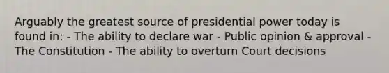 Arguably the greatest source of presidential power today is found in: - The ability to declare war - Public opinion & approval - The Constitution - The ability to overturn Court decisions