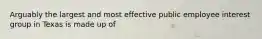 Arguably the largest and most effective public employee interest group in Texas is made up of