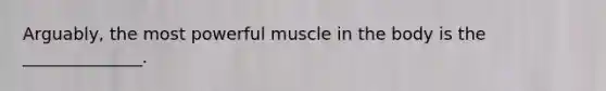 Arguably, the most powerful muscle in the body is the ______________.