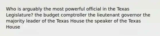 Who is arguably the most powerful official in the Texas Legislature? the budget comptroller the lieutenant governor the majority leader of the Texas House the speaker of the Texas House