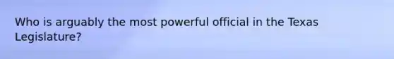 Who is arguably the most powerful official in the Texas Legislature?