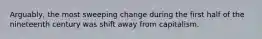 Arguably, the most sweeping change during the first half of the nineteenth century was shift away from capitalism.