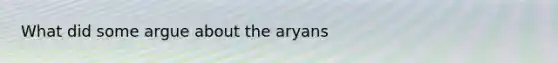 What did some argue about the aryans