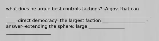 what does he argue best controls factions? -A gov. that can _____________________________________________________________________ -direct democracy- the largest faction ___________________ -answer--extending the sphere: large ________________ ____________________