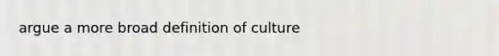 argue a more broad definition of culture