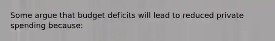 Some argue that budget deficits will lead to reduced private spending because: