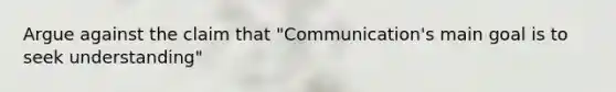 Argue against the claim that "Communication's main goal is to seek understanding"